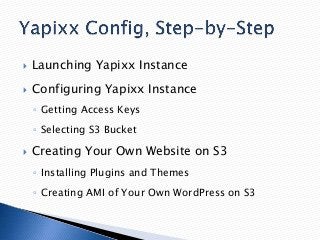 

Launching Yapixx Instance



Configuring Yapixx Instance
◦ Getting Access Keys
◦ Selecting S3 Bucket



Creating Your Own Website on S3
◦ Installing Plugins and Themes

◦ Creating AMI of Your Own WordPress on S3

 