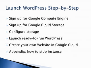  Sign up for Google Compute Engine
 Sign up for Google Cloud Storage
 Configure storage
 Launch ready-to-run WordPress
 Create your own Website in Google Cloud
 Appendix: how to stop instance
 