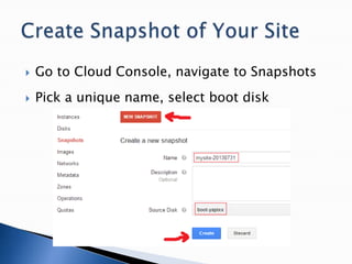  Go to Cloud Console, navigate to Snapshots
 Pick a unique name, select boot disk
 