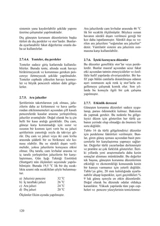 120
sistemin yana kaydırılabilir şekilde yapımı
üzerine çalışmalar yapılmaktadır.
Dış güneşten korunum düzenlerinin başka
türleri de dış perdeler ve stor’lardır. Bunlar-
da ayarlanabilir fakat diğerlerine oranla da-
ha az kullanılırlar.
2.7.4.4. Tenteler, dış perdeler
Tenteler sadece giriş katlarında kullanıla-
bliirler. Burada tente, altında sıcak havayı
biriktirmeyecek ve korunması gereken pen-
cereye iletmeyecek şekilde yapılmalıdır.
Tenteler cephede yükselen havayı kesmez-
ler ve büyük pencereli odaları dahi gölge-
lerler.
2.7.5. Ara jaluziler
Şeritlerinin takırtılarının yok olması, jalu-
zilerin daha az kirlenmesi ve hava şartla-
rından etkilenmemeleri açısından çift kasalı
pencerelerde kasalar arasına yerleştirilmiş
jaluziler avantajlıdır. Doğal olarak bu iş çin
belli bir kasa aralığı gereklidir. Dış cam,
güneşe karşı korunmadığı için ısınır ve
ısısının bir kısmını içeri verir bu ısı jaluzi
şeritlerinin yansıttığı ısıyla da takviye gö-
rür. Dış cam ve jaluzi veya iki cam levha
arasında şiddetli bir ısı birikmesi söz ko-
nusu olabilir. Bu ısı sürekli dışarı veril-
melidir, yoksa jaluzilerin koruyucu etkisi
olmaz. Dış tarafa, cam levhalar arasına ve
iç tarafa yerleştirilen jaluzilerin bir karşı-
laştırması, Gün Işığı Tekniği Enstitüsü
(Stuttgart) nün ölçümleri sayesinde yapıla-
bilmiştir. Burada 19,5 o
C lik bir dış sıcak-
lıkta azami oda sıcaklıkları şöyle bulunmuş-
tur.
a) Jaluzisiz pencere 32 o
C
b) Đç taraftaki jaluzi 26 o
C
c) Ara jaluzi 24 o
C
d) Dış jaluzi 20 o
C
Ölçümler Ekim ayında yapılmıştır.
Ara jaluzilerde cam levhalar arasında 46 o
C
lik bir sıcaklık ölçülmüştür. Böylece ısınan
havanın sürekli dışarı verilmesi gereği bir
kez daha ispatlanmıştır. Sürekli dışa ısı ve-
rilen ara jaluzilere “soğutulan ara jaluzlier”
denir. Vantilatör sistemi ara jaluzinin ısın-
masına karşı kullanılabilir.
2.7.6. Đçteki koruyucu düzenler
Bu düzenler genellikle stor’lar veya perde-
lerdir. Bunlar masraf açısından ucuz fakat
etki açısından tatmin etmeyicidirler ve özel-
likle hafif yapılarda elverişsizdirler. Bir ha-
fif yapı bütün camlarla donatılmışsa odanın
aşırı ısınmasını açık renk iç stor’larla en-
gellemeye çalışmak komik olur. Son yıl-
larda bu konuyla ilgili bir çok çalışma
yapılmıştır.
2.7.7. Etkinlik derecesi
Güneşten korunma düzenleri sadece uygu-
lanıp, parası ödenmekle kalmaz. Bakımını
da yapmak gerekir. Bu nedenle bu gölge-
leyici düzen için gösterilen her türlü ça-
banın yerinde olup olmadğıı da önemsiz bir
soru değildir.
Tablo 16 da türlü gölgelendirici düzenler
için perdeleme faktörleri verilmiştir. Bun-
lar, giren güneş ışıması açısından basit pen-
cerelerle bir karşılaştırma yapmayı sağlar-
lar. Değerler türlü yazarlardan derlenmiştir
ve pratikte az çok farklılık gösterirler. Đleri-
ki yıllarda yeni araştırmalarla daha kesin
sonuçlar alınması mümkündür. Bu değerler
tek başına, güneşten korunma düzenlerinin
etkinliği ve ekonomikliği konusunda kesin
bir kanıya varmamız için yeterli değildir.
Tablo’ya göre, 20 mm kalınlığında ayarla-
nabilir ahşap kepenkler, içeri geçirdikleri %
9 luk güneş ışınıyla en etkin düzenlerdir.
Doğal olarak bu düzende odalar oldukça
karanlıktır. Yüksek yapılarda tüm yapı cep-
heleri ve pencere yüzeylerinin temizlenme-
 