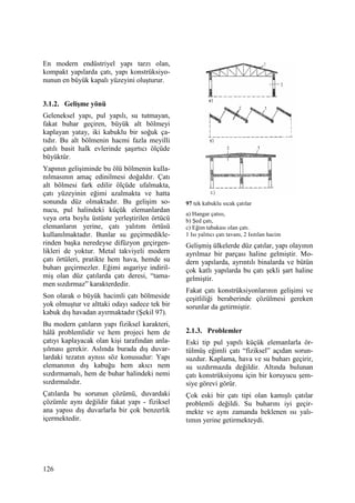 126
En modern endüstriyel yapı tarzı olan,
kompakt yapılarda çatı, yapı konstrüksiyo-
nunun en büyük kapalı yüzeyini oluşturur.
3.1.2. Gelişme yönü
Geleneksel yapı, pul yapılı, su tutmayan,
fakat buhar geçiren, büyük alt bölmeyi
kaplayan yatay, iki kabuklu bir soğuk ça-
tıdır. Bu alt bölmenin hacmi fazla meyilli
çatılı basit halk evlerinde şaşırtıcı ölçüde
büyüktür.
Yapının gelişiminde bu ölü bölmenin kulla-
nılmasının amaç edinilmesi doğaldır. Çatı
alt bölmesi fark edilir ölçüde ufalmakta,
çatı yüzeyinin eğimi azalmakta ve hatta
sonunda düz olmaktadır. Bu gelişim so-
nucu, pul halindeki küçük elemanlardan
veya orta boylu üstüste yerleştirilen örtücü
elemanların yerine, çatı yalıtım örtüsü
kullanılmaktadır. Bunlar su geçirmedikle-
rinden başka neredeyse difüzyon geçirgen-
likleri de yoktur. Metal takviyeli modern
çatı örtüleri, pratikte hem hava, hemde su
buharı geçirmezler. Eğimi asgariye indiril-
miş olan düz çatılarda çatı deresi, “tama-
men sızdırmaz” karakterdedir.
Son olarak o büyük hacimli çatı bölmeside
yok olmuştur ve alttaki odayı sadece tek bir
kabuk dış havadan ayırmaktadır (Şekil 97).
Bu modern çatıların yapı fiziksel karakteri,
hâlâ problemlidir ve hem projeci hem de
çatıyı kaplayacak olan kişi tarafından anla-
şılması gerekir. Aslında burada dış duvar-
lardaki tezatın aynısı söz konusudur: Yapı
elemanının dış kabuğu hem akıcı nem
sızdırmamalı, hem de buhar halindeki nemi
sızdırmalıdır.
Çatılarda bu sorunun çözümü, duvardaki
çözümle aynı değildir fakat yapı - fiziksel
ana yapısı dış duvarlarla bir çok benzerlik
içermektedir.
97 tek kabuklu sıcak çatılar
a) Hangar çatısı,
b) Şed çatı,
c) Eğim tabakası olan çatı.
1 Isı yalıtıcı çatı tavanı, 2 Isıtılan hacim
Gelişmiş ülkelerde düz çatılar, yapı olayının
ayrılmaz bir parçası haline gelmiştir. Mo-
dern yapılarda, ayrıntılı binalarda ve bütün
çok katlı yapılarda bu çatı şekli şart haline
gelmiştir.
Fakat çatı konstrüksiyonlarının gelişimi ve
çeşitliliği beraberinde çözülmesi gereken
sorunlar da getirmiştir.
2.1.3. Problemler
Eski tip pul yapılı küçük elemanlarla ör-
tülmüş eğimli çatı “fiziksel” açıdan sorun-
suzdur. Kaplama, hava ve su buharı geçirir,
su sızdırmazda değildir. Altında bulunan
çatı konstrüksiyonu için bir koruyucu şem-
siye görevi görür.
Çok eski bir çatı tipi olan kamışlı çatılar
problemli değildi. Su buharını iyi geçir-
mekte ve aynı zamanda beklenen ısı yalı-
tımın yerine getirmekteydi.
 