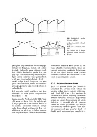 137
gibi eğimli olup daha hafif donatılırsa yapı-
fiziksel tip değişmez. Burada çatı örtüsü
üzerinde yürünebilir veya yürünmez özel-
likte olabilir. Endüstriyel yapılar için, gün
ışığı veya sıcak nemli havayı en çabuk yolla
dışarı verme şartlarını yerine getirebilecek
belirli çatı tipleri geliştirilmiştir. Şekil 111
a’daki mahya fenerli hangarlar çok yay-
gındır. Buradaki fener, sadece havalandırma
için değil, pancurlu tepe aydınlığı olarak da
kullanılabilir.
Şed hangarlar, çeşitli şekillerde halâ inşa
edilmekte ve sıcak çatılar oluşturmakta-
dırlar (Şekil 111 b).
Kuzey Amerika Pond çatı, Şekil 111 c’deki
gibi, suyu içe doğru iletir, üst aydınlığıyla
iç odayı aydınlatır ve havalandırır. Buhar ve
ısı odadaki kaynaktan mümkün olduğu
kadar direkt olarak uzaklaştırılıp dışa veri-
lebiliyorsa bu, güçlü ısı ve buhar oluşumu
olan hangarlarda çatı konstrüksiyonunun ra-
hatlatılması demektir. Sıcak çatılar iki ka-
buklu olarakta uygulanabilirler. Đkinci ka-
buk çatı sisteminin karakterini değiştirmez.
Bu tür çatı tipleri örneğin ıslak odaların
üzerinde kullanılır. Bu durumlarda alt ta-
vanın ısı yalıtma görevi yoktur.
3.3.2. Soğuk çatılar (ana tipler)
Şekil 112, şematik olarak çatı konstrüksi-
yonlarının tek kabuklu sıcak çatıdan iki
kabuklu soğuk çatıya geçişini göstermek-
tedir. Şekil 112 b ve c deki çatıların da
kusursuz sıcak çatılar oluşturup oluşturma-
dıklarını tartışmak boşunadır. Yapıfiziksel
açıdan, ısı yalıtım fonksiyonunu üst kabuk
üstlenirse ve buradaki gibi alt kabuğun
sadece su buharı geçirmeme veya oluşan
suyu tutma ve biriktirme görevi varsa, bun-
lar kusursuz sıcak çatı sayılırlar. Şekil 112
d’deki soğuk çatının çalışma prensibi fark-
111 Endüstriyel yapılar
için çatı şekilleri
a) Çatı fenerli tek bölmeli
hangar
b) Kuzey Amerikan pond
çatı
d) Kuvvetli ısı ve buhar
oluşumlu hangar üzerinde-
ki çatı.
 