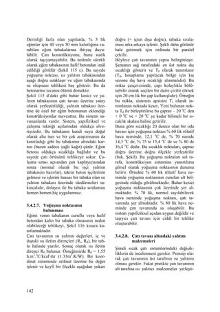 142
Derinliği fazla olan yapılarda, % 5 lik
eğimler için 40 veya 50 mm kalınlığına va-
rabilen eğim tabakalarına ihtiyaç duyu-
labilir. Çatı konstrüksiyonu, bunu statik
olarak taşıyamayabilir. Bu nedenle sürekli
olarak eğim tabakasının hafif betondan imâl
edildiği görülür (Şekil 115 c). Bu sayede
yoğuşma noktası, ısı yalıtım tabakasından
aşağı doğru uzaklaşır ve eğim tabakasında
su oluşması tehlikesi baş gösterir. Bu da
betonarme tavanın ölümü demektir.
Şekil 115 d’deki gibi buhar kesici ve ya-
lıtım tabakasının çatı tavanı üzerine yatay
olarak yerleştirildiği, yalıtım tabakası üze-
rine de özel bir eğim betonunun eklendiği
konstrüksiyonlar mevcuttur. Bu sistemi sa-
vunanlarda vardır. Sistem, yapıfiziksel ve
çalışma tekniği açılarından oldukça elve-
rişsizdir. Bu tabakanın kendi suyu doğal
olarak alta iner ve bir çok araştırmanın da
kanıtladığı gibi bu tabakanın altındaki kar-
ton (bazen sadece yağlı kağıt) çürür. Eğim
betonu oldukça sıcaklığa bağlıdır ve bu
sayede çatı örtüsünü tehlikeye sokar. Ça-
lışma sırası açısından çatı kaplayıcısından
sonra (normal olarak bu işçi yalıtım
tabakasını hazırlar), tekrar beton işçilerinin
gelmesi ve işlerini hassas bir tabaka olan ısı
yalıtım tabakası üzerinde sürdürmeleri sa-
kıncalıdır, dolayısı ile bu tabaka sıralaması
hemen hemen hiç uygulanmaz.
3.4.2.7. Yoğuşma noktasının
bulunması
Eğimi veren tabakanın curuflu veya hafif
betondan kalın bir tabaka olmasının neden
olabileceği tehlikeyi, Şekil 116 kısaca ka-
nıtlamaktadır.
Çatı tavanının ısı yalıtım değerleri, iç ve
dıştaki ısı iletim dirençleri (Ri, Rd), bir tab-
lo halinde yazılır. Sonuç olarak ısı iletim
direnci R0 bulunur. Örneğimizde R0 = 1,55
h.m2
.o
C/kcal’dır (1.33m2
.K/W). Bir koor-
dinat sisteminde ordinat üzerine bu değer
işlenir ve keyfi bir ölçekle aşağıdan yukarı
doğru (= içten dışa doğru), tabaka sırala-
ması arka arkaya işlenir. Şekli daha görünür
hale getirmek için ordinata bir paralel
çekilir.
Böylece çatı tavanının yapısı belirginleşir.
Şemanın sağ tarafındaki en üst nokta dış
sıcaklığı gösterir ve Td olarak tanımlanır
(Td, hesaplama yapılacak bölge için kış
sezonu dış hava sıcaklığı alınmalıdır). Bu
nokta çerçevesinde, çapı kolaylıkla bölü-
nebilir olarak seçilen bir daire çizilir (örnek
için 20 cm lik bir çap kullanışlıdır). Örneğin
bu nokta, sistemin apsisini Ti olarak ta-
nımlanan noktada keser, Yeni bulunan nok-
ta Td ile birleştirilirse bu çapraz – 20 o
C den
+ 0 o
C ve + 20 o
C ye kadar bölmeli bir sı-
caklık skalası haline getirilir.
Buna göre sıcaklığı 20 derece olan bir oda
havası için yoğuşma noktası % 60 lık rölatif
hava neminde, 12,1 o
C de, % 70 nemde
14,3 o
C de, % 75 te 15,4 o
C de ve % 80 de
16,4 o
C dedir. Bu sıcaklık noktaları, çapraz
doğru üzerine doğru ölçekle yerleştirilir
(bak. Şekil). Bu yoğuşma noktaları sol ta-
rafa, konstrüksiyon sistemine yansıtılırsa
görsel olarak yoğuşma noktasının durumu
belirir. Örnekte % 60 lık rölatif hava ne-
minde yoğuşma noktasının curufun alt böl-
gesinde olduğu görülmektedir. Buhar kesici
yoğuşma noktasının çok üzerinde yer al-
maktadır. % 70 lik, normal sayılabilecek
hava neminde yoğuşma noktası, çatı ta-
vanında yer almaktadır. % 80 lik hava ne-
minde çatı tavanında su oluşabilir. Bu
sistem yapıfiziksel açıdan uygun değildir ve
taşıyıcı çatı tavanı için ciddi bir tehlike
oluşturabilir.
3.4.2.8. Çatı tavanı altındaki yalıtım
malzemeleri
Şimdi sıcak çatı sistemlerindeki değişik-
liklerin de incelenmesi gerekir. Prensip ola-
rak çatı tavanının üst tarafının ısı yalıtımı
olması gerekir. Fakat pratikte çatı tavanının
alt tarafına ısı yalıtıcı malzemeler yerleşti-
 