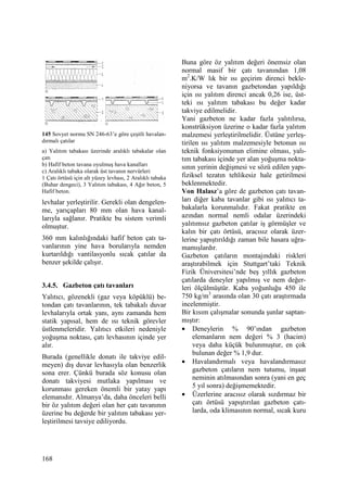 168
145 Sovyet normu SN 246-63’e göre çeşitli havalan-
dırmalı çatılar
a) Yalıtım tabakası üzerinde aralıklı tabakalar olan
çatı
b) Hafif beton tavana oyulmuş hava kanalları
c) Aralıklı tabaka olarak üst tavanın nervürleri
1 Çatı örtüsü için alt yüzey levhası, 2 Aralıklı tabaka
(Buhar dengeci), 3 Yalıtım tabakası, 4 Ağır beton, 5
Hafif beton.
levhalar yerleştirilir. Gerekli olan dengelen-
me, yarıçapları 80 mm olan hava kanal-
larıyla sağlanır. Pratikte bu sistem verimli
olmuştur.
360 mm kalınlığındaki hafif beton çatı ta-
vanlarının yine hava borularıyla nemden
kurtarıldığı vantilasyonlu sıcak çatılar da
benzer şekilde çalışır.
3.4.5. Gazbeton çatı tavanları
Yalıtıcı, gözenekli (gaz veya köpüklü) be-
tondan çatı tavanlarının, tek tabakalı duvar
levhalarıyla ortak yanı, aynı zamanda hem
statik yapısal, hem de ısı teknik görevler
üstlenmeleridir. Yalıtıcı etkileri nedeniyle
yoğuşma noktası, çatı levhasının içinde yer
alır.
Burada (genellikle donatı ile takviye edil-
meyen) dış duvar levhasıyla olan benzerlik
sona erer. Çünkü burada söz konusu olan
donatı takviyesi mutlaka yapılması ve
korunması gereken önemli bir yatay yapı
elemanıdır. Almanya’da, daha önceleri belli
bir öz yalıtım değeri olan her çatı tavanının
üzerine bu değerde bir yalıtım tabakası yer-
leştirilmesi tavsiye ediliyordu.
Buna göre öz yalıtım değeri önemsiz olan
normal masif bir çatı tavanından 1,08
m2
.K/W lık bir ısı geçirim direnci bekle-
niyorsa ve tavanın gazbetondan yapıldığı
için ısı yalıtım direnci ancak 0,26 ise, üst-
teki ısı yalıtım tabakası bu değer kadar
takviye edilmelidir.
Yani gazbeton ne kadar fazla yalıtılırsa,
konstrüksiyon üzerine o kadar fazla yalıtım
malzemesi yerleştirilmelidir. Üstüne yerleş-
tirilen ısı yalıtım malzemesiyle betonun ısı
teknik fonksiyonunun elimine olması, yalı-
tım tabakası içinde yer alan yoğuşma nokta-
sının yerinin değişmesi ve sözü edilen yapı-
fiziksel tezatın tehlikesiz hale getirilmesi
beklenmektedir.
Von Halasz’a göre de gazbeton çatı tavan-
ları diğer kaba tavanlar gibi ısı yalıtıcı ta-
bakalarla korunmalıdır. Fakat pratikte en
azından normal nemli odalar üzerindeki
yalıtımsız gazbeton çatılar iş görmüşler ve
kalın bir çatı örtüsü, aracısız olarak üzer-
lerine yapıştırıldığı zaman bile hasara uğra-
mamışlardır.
Gazbeton çatıların montajındaki riskleri
araştırabilmek için Stuttgart’taki Teknik
Fizik Üniversitesi’nde beş yıllık gazbeton
çatılarda deneyler yapılmış ve nem değer-
leri ölçülmüştür. Kaba yoğunluğu 450 ile
750 kg/m3
arasında olan 30 çatı araştırmada
incelenmiştir.
Bir kısım çalışmalar sonunda şunlar saptan-
mıştır:
• Deneylerin % 90’ından gazbeton
elemanların nem değeri % 3 (hacim)
veya daha küçük bulunmuştur, en çok
bulunan değer % 1,9 dur.
• Havalandırmalı veya havalandırmasız
gazbeton çatıların nem tutumu, inşaat
neminin atılmasından sonra (yani en geç
5 yıl sonra) değişmemektedir.
• Üzerlerine aracısız olarak sızdırmaz bir
çatı örtüsü yapıştırılan gazbeton çatı-
larda, oda klimasının normal, sıcak kuru
 