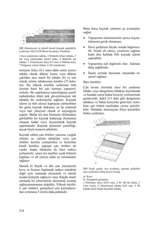 214
212 Aluminyum ve tekstil ilaveli kaynak yapılabilir
sızdırmaz örtü (VEB Beton kuruluşu, Potsdam)
1 Đnce serpiştirme tabaka, 2 Bitümlü örtücü tabaka, 3
Jüt veya malimodan tekstil doku, 4 Bitümlü ara
tabaka, 5 Aluminyum folyo 0,1 mm, 6 Dökme kum,
7 Dolgusuz eritme bitüm, 8 Alt serpiştirme.
minyum folyo (0,1 mm) daha sonra ayırıcı
tabaka olarak dökme kumu veya dökme
çakıldan ince taneli bir tabaka (6) ve son
olarak eritme tabakasının kendisi (7) bulu-
nur. Bu yüksek nitelikli sızdırmaz örtü
üzerine basit bir çatı kartonu yapıştırıl-
malıdır. Bu yapılmazsa tutuculuğuna çeşitli
nedenlerden ötürü pek güvenilemeyen tek
tabuklu bir sızdırmazlık sağlanır. Kaynak
işlemi ya tüm yüzeyi kapsayan yürüyebilen
bir geniş kaynak makinası ya da noktasal
veya tam yüzeysel olarak el kaynağıyla
yapılır. Bütün üst üste binmeler (bitümden)
görülebilir bir kaynak kabarcığı (hortumu)
oluşana kadar iyice doyurularak kaynak
yapılmalıdır. Kaynak işleminin yeterliliği,
ancak böyle kontrol edilebilir.
Kaynak edilen çatı örtüleri yanısıra, (soğuk
olarak) ısı yalıtım tabakalar veya çatı
örtüleri üzerine yerleştirilen ve bastırılan
kendi kendine yapışan çatı örtüleri de
vardır. başka tabakalar da önce sadece
yerleştirilir, sonra üst tarafları sıcak bitümle
kaplanır ve alt yüzeye daha iyi tutunmaları
sağlanır.
Demek ki büyük ve düz çatı yüzeylerini
kova ve fırçasız kaplamak sadece mümkün
değil aynı zamanda ekonomik ve teknik
açıdan kolaylık sağlayıcı imiş. Küçük alanlı
çatılarda bu yöntemlerin ekonomik avantaj
sağlayamamaması doğaldır. Yüksek nitelik-
li çatı örtüleri, geleneksel çatı kartonların-
dan (ortalama 5 misli) daha pahalıdır.
Buna karşı kaynak yöntemi şu avantajları
sağlar:
• Yapıştırma malzemesinin ayrıca kayna-
tılmasına gerek olmaması,
• Hava şartlarına büyük oranda bağımsız-
lık. Nemli alt yüzey, çiseleyen yağmur
hatta don halinde bile kaynak işlemi
yapılabilir.
• Yapıştırma eşit dağılımlı olur. Aderans
daha sağlıklıdır.
• Đnşaat yerinde harcanan zamandan ta-
sarruf sağlanır.
Bazı örnekler:
Çatı tavanı üzerinde önce bir yardımcı
tabaka veya dengeleme tabakası hazırlamak
ve bundan sonra buhar kesiciyi yerleştirmek
gereksizdir. Şekil 213 deki gibi dengeleme
tabakası ve buhar kesicinin görevleri, kom-
bine çatı örtüsü tarafından yerine getirile-
bilir. Örtüdeki aluminyum folyo kesinlikle
buhar sızdırmaz.
213 Sıcak çatılar için kombine, kaynak edilebilir
aşırı sızdırmaz buhar kesici örneği
a) Kesit
b) Perspektif görünüm
1 Polietilen folyo 0,015 mm, 2 85 /40 lık bitüm, 3
Cam elyafı, 4 Aluminyum tabaka 0,05 mm. 5 PS
köpük taneli bitüm kaynaklı tabaka
 