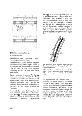 248
269 Bir kilise tepesindeki bakır çatı
a) Aşığa paralel kesit
b) Enine kesit
1 Karton üzerine bakır, 2 Ahşap kabuk, 3 Latalar, 4
Parafinli kâğıt, 5 Isı yalıtım tabakası
landırılmaktadır. Bunun altında rüzgârdan
korunmaları için parafinli kâğıtla örtülen ısı
yalıtım levhaları, hazır beton taşıyıcılar üze-
rinde yer alırlar ve metal (5) ile direkt bir
bağlantıları yoktur. Bu soğuk çatı sistemi
kusursuzdur.
Benzeri enteresan bir yapı da, W. Shaupp
tarafından incelenen Münih’teki Atom-
yumurtasıdır. 0o
ile 90o
arasında her bir çatı
eğimini içeren kubbe, 30 m yüksekliğindeki
rotasyon paraboloidi, önce 100 mm ka-
lınlığında dökme betondan imâl edilmiş ve
dış tarafta iki kat mantar levhayla ko-
runmuştur.
Đç bölmede hava nemi fazladır, çünkü bu-
rada reaktörün yüzme havuzu bulunmak-
tadır. Schaupp, iç tarafta yapıştırılması ge-
reken bir sızdırmaz buhar freninin bulu-
namadığını bildiriyor. Muhtemelen
Schaupp’un tavsiyeleri sayesinde Şekil 270
te gösterilen kusursuz konstrüksiyon oluş-
turulmuştur. Masif alt kabuk ve metal kaplı
üst kabuk arasındaki bölmeye alttan hava
yollanır ve bu kubbe tepesinden dışarı çı-
kar. Burada cebri havalandırılan bir soğuk
çatı söz konusudur. Modern biçimine ve
yeni uygulama sahasına rağmen bu pa-
raboloid, sayısız klâsik kubbeli yapıların
geleneksel yapıfiziksel prensiplerine uygun-
dur.
270 Münih’teik atom reaktörü. Arkası havalan-
dırmalı ahşap kabuk üzerinde yapıştırılmış, kenarları
kenetli metal kaplama
1 Monolitik beton, 2 Yalıtım levhaları, 3 Çember
ahşap, 4 Kabuk, 5 Bitümlü membran, 6 Yapıştırılmış
0,7 mm lik aluminyum saç, 7 Bağlama hatılı, 8 Dik
kenet
Bu değiştirilebilir de. Örneğin Şekil 271
deki gibi. Bu örnekte, pratikten verilmiştir.
Burada birisinin aklına, tüm ahşap kap-
lamanın tasarruf edilebileceği ve metal kap-
lamanın tutucuların çivilenebilir, yalıtım
levhalarına monte edilebileceği gelmiş. Bu-
nun için oldukça sert ahşap elyafı mag-
nezyum bağlayıcılı yalıtım levhaları kul-
lanılmış. Bu levha magnezyum klorid içer-
mekte olduğundan metallere karşı sert dav-
ranır.
 