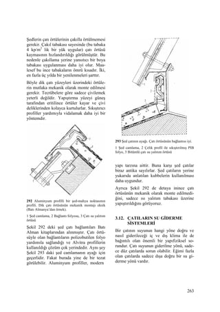 263
Şedlerin çatı örtülerinin çakılla örtülmemesi
gerekir. Çakıl tabakası sayesinde (bu tabaka
4 kp/m2
lik bir yük uygular) çatı örtüsü
kaymasının hızlandırıldığı görülmüştür. Bu
nedenle çakıllama yerine yansıtıcı bir boya
tabakası uygulanması daha iyi olur. Maa-
lesef bu ince tabakaların ömrü kısadır. Đki,
en fazla üç yılda bir yenilenmeleri şarttır.
Böyle dik çatı yüzeyleri üzerindeki örtüle-
rin mutlaka mekanik olarak monte edilmesi
gerekir. Tecrübelere göre sadece çivilemek
yeterli değildir. Yapıştırma yüzeyi güneş
tarafından eritilince örtüler kayar ve çivi
deliklerinden kolayca kurtulurlar. Sıkıştırıcı
profiller yardımıyla vidalamak daha iyi bir
yöntemdir.
292 Aluminyum profilli bir şed-mahya noktasının
profili. Dik çatı örtüsünün mekanik montajı eksik
(Batı Almanya’dan örnek).
1 Şed camlama, 2 Bağlantı folyosu, 3 Çatı su yalıtım
örtüsü
Şekil 292 deki şed çatı bağlantıları Batı
Alman kitaplarından alınmıştır. Çatı örtü-
süyle olan bağlantıların polizobutilen folyo
yardımıla sağlandığı ve Alvitra profillerin
kullanıldığı çözüm çok yerindedir. Aynı şey
Şekil 293 daki şed camlamanın ayağı için
geçerlidir. Fakat burada yine de bir tezat
görülebilir. Aluminyum profiller, modern
293 Şed çatının ayağı. Çatı örtüsünün bağlantısı iyi.
1 Şed camlama, 2 Çelik profil ile sıkıştırılmış PIB
folyo, 3 Bitümlü çatı su yalıtım örtüsü
yapı tarzına aittir. Buna karşı şed çatılar
biraz antika sayılırlar. Şed çatıların yerine
yukarıda anlatılan kubbelerin kullanılması
daha uygundur.
Ayrıca Şekil 292 de detaya inince çatı
örtüsünün mekanik olarak monte edilmedi-
ğini, sadece ısı yalıtım tabakası üzerine
yapıştırıldığını görüyoruz.
3.12. ÇATILARIN SU GĐDERME
SĐSTEMLERĐ
Bir çatının suyunun hangi yöne doğru ve
nasıl giderileceği iç ve dış klima ile de
bağıntılı olan önemli bir yapıfiziksel so-
rundur. Çatı suyunun giderilme yönü, sade-
ce düz çatılarda sorun olabilir. Eğimi fazla
olan çatılarda sadece dışa doğru bir su gi-
derme yönü vardır.
 