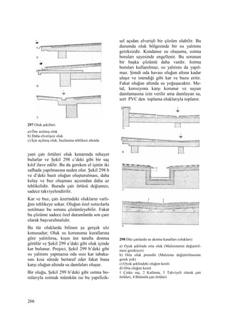 266
297 Oluk şekilleri
a) Öne asılmış oluk
b) Daha elverişsiz oluk
c) Đçte açılmış oluk, buzlanma tehlikesi altında
yani çatı örtüleri oluk kenarında nihayet
bulurlar ve Şekil 298 c’deki gibi bir saç
kılıf ilave edilir. Bu da gereken el işinin iki
safhada yapılmasına neden olur. Şekil 298 b
ve d’deki basit oluğun oluşturulması, daha
kolay ve buz oluşması açısından daha az
tehlikelidir. Burada çatı örtüsü değişmez,
sadece takviyelendirilir.
Kar ve buz, çatı üzerindeki olukların varlı-
ğını tehlikeye sokar. Oluğun özel ısıtıcılarla
ısıtılması bu sorunu çözümleyebilir. Fakat
bu çözüme sadece özel durumlarda son çare
olarak başvurulmalıdır.
Bu tür oluklarda bilinen şu gerçek söz
konusudur; Oluk ısı korunumu kurallarına
göre yalıtılırsa, kışın üst tarafta donma
görülür ve Şekil 299 a’daki gibi oluk içinde
kar bulunur. Projeci, Şekil 299 b’deki gibi
ısı yalıtımı yapmazsa oda ısısı kar tabaka-
sını kısa sürede bertaraf eder fakat buna
karşı oluğun altında su damlaları oluşur.
Bir oluğu, Şekil 299 b’deki gibi ısıtma bo-
rularıyla ısıtmak mümkün ise bu yapıfizik-
sel açıdan elverişli bir çözüm olabilir. Bu
durumda oluk bölgesinde bir ısı yalıtımı
gereksizdir. Kondanse su oluşumu, ısıtma
boruları sayesinde engellenir. Bu sorunun
bir başka çözümü daha vardır. Isıtma
boruları kullanılmaz, ısı yalıtımı da yapıl-
maz. Şimdi oda havası oluğun altına kadar
ulaşır ve istendiği gibi kar ve buzu eritir.
Fakat oluğun altında su yoğuşacaktır. Me-
tal, korozyona karşı korunur ve suyun
damlamasına izin verilir ama damlayan su,
sert PVC den toplama oluklarıyla toplanır.
298 Düz çatılarda su akıtma kanalları (olukları)
a) Oyuk şeklinde orta oluk (Malzemenin değiştiril-
mesi gerekiyor)
b) Orta oluk prensibi (Malzeme değiştirilmesine
gerek yok)
c) Oyuk şeklindeki oluğun kesiti
d) Orta oluğun kesiti
1 Çinko saç, 2 Katlama, 3 Takviyeli olarak çatı
örtüleri, 4 Bitümlü çatı örtüleri
 