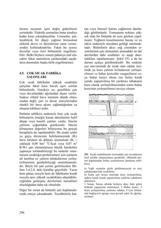 296
larının suyunun içeri doğru giderilmesi
yerindedir. Elektrik uzmanları buna şimdiye
kadar karşı çıkmaktaydılar. Uzmanlar, pat-
layabilcek bir düşey yağmur borusunun
elektrik devre ve düzenlerine zarar verme-
sinden korkmaktadırlar. Fakat bu ayırıcı
duvarlar veya özel bölmelerle engellene-
bilir. Belki böylece sistem pahalıya mal ola-
caktır fakat santraların çatılarındaki saçak-
ların donmaları başka türlü engellenemez.
4.5. ÇOK SICAK FABRĐKA
SALONLARI
Çok sıcak fabrikalar yüksek sıcaklıkla
çalışılan fakat kuru havalı aşırı ısıtılan
bölmelerdir. Gereksiz ısı, genellikle çatı
veya duvarlardaki ağızlardan dışarı verilir.
Sadece rölatif hava neminin düşük olma-
sından değil, çatı ve duvar yüzeylerinden
sürekli bir hava akımı sağlandığından su
oluşma tehlikesi azdır.
Patlama tehlikesi nedeniyle bazı çok sıcak
bölmelerin örneğin kazan dairelerinin hafif
ahşap veya kasetli çatıları vardır. Hacim
yalıtımı çoğunlukla gereksizdir. Hacim
klimasının değerleri biliniyorsa bu gerçek
hesaplarla da ispatlanabilir. Bu arada içteki
ısı geçiş direncinin belirlenmesinde (Ri)
hava hareketi de dikkate alınmalıdır (Ri =
yaklaşık 0,08 hm2 o
C/kcal veya 0,07 m2
K/W) çatı elemanlarının büyük hareketler
yapmaya zorlanabileceği bu nedenle isten-
meyen sıcaklığın perdelenmesi için çatıların
alt tarafına ısı yalıtım tabakalarının yerleş-
tirilmesinin gerekebileceği unutulmamalı-
dır. Böyle bir şart yerine getirilecekse Bö-
lüm 3.4.2.8. deki kurallar geçerlidir. Yazın
hem güneş ısısıyla hem de fabrikanın kendi
ısısıyla aşırı yüksek sıcaklıklara ulaşılabile-
ceğinden genleşme derzlerinin mesafeleri
alışıldığndan daha sık olmalıdır.
Diğer bir sorun da bitümlü çatı kaplamala-
rında ortaya çıkmaktadır. Tecrübelerle kat-
ran veya benzeri katran yağlarının damla-
dığı görülmüştür. Yumuşama noktası yük-
sek olan bir bitümde de aynı gözlem yapıl-
mıştır. Yağların kusulmasının basınç ve ısı
etkisi nedeniyle meydana geldiği sanılmak-
tadır. Bitümlerin akıcı yağ cinsinden sı-
zıntılarının çatı elemanları arasındaki en dar
derzlerden dahi sızdıkları ve aşağı dam-
ladıkları ispatlanmıştır. Şekil 351 a da bu
durum açıkça görülmektedir. Bu nedenle
yaz mevsiminde de sıcak olan odalar üze-
rinde ya kuru yalıtım levhalarının yerleşti-
rilmesi ve buhar kesicidin vazgeçilmesi ve-
ya buhar kesici altına (en fazla) kendi
içinde yapıştırılmış bir yardımcı tabakanın
kuru olarak yerleştirilmesinden sonra buhar
kesicinin yerleştirilmesi tavsiye olunur.
351 Sıcak imalathaneler üzerindeki çatı tavanlarının
özel şekilde oluşturulması gereklidir. (Bitümlü kar-
ton kaplamadan bitüm sızıntılarının damlama tehli-
kesi).
a) Yağlı sızıntılar gözle görülemeyecek en ince
çatlaklardan bile sızabilirler
b) Kaba çatı tavanı üzerinde kuru yerleştirilmiş,
sadece kendi içinde yapıştırılmış yardımcı tabakanın
eklenmesi
1 Isınan, basınç altında kolayca akıcı hale gelen
bitümlü yapıştırma malzemesi, 2 Buhar kesici, 3
Kuru yerleştirilmiş yardımcı tabaka, 4 Çatı örtüsü-
nün bağlayıcılı agrega veya gevşek çakıl ile ağırlaş-
tırılması
 