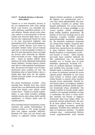 30
1.6.2.7. Sıvalarda dış boya ve duvarın
nefes alması
Yapının ısı ve nem durumları, duvarın ve
dış sıva kaplamasının nefes alma niteliği,
boyalı veya boyasız sıva arasındaki kar-
şılıklı etkileşme, çeşitlilikler gösterir ve ih-
mal edilemez. Burada, duvarın nefes alma-
sıyla, sadece iç ve dış yüzeylerin ve duvarın
içinden nem alışverişi değil, duvar ve sıva
harcının priz yapmasında önemli bir etken
ve bu nem alışverişiyle bağlantılı olan
karbondioksit (CO2) alımı da kastedilmiştir.
Yapının sıcaklık durumu, kışın nemin (iç
yüzeydeki rutubeti henüz mevcut bulunan
yapı nemi ve oda havasındaki su buharı) ısı
akımı ile içten dışa hareket etmesi açısından
dış duvarın nefes almasında bir etkendir.
Sıcak mevsimde ise nem – bölge şartlarına
göre – dıştan içe hareket edebilir. Buna
açıklayıcı bir örnek ilkbaharda bodrumlarda
oluşan ıslaklıktır. Đçeriden dışarıya yönelen
nem tabii ki yolda engellerle karşılaşmama-
lıdır. Dış duvarın her kapalı (veya havalan-
dırılmayan) çıkışı zararlara yol açar. Dış
buharlaşma alanı ne kadar büyürse, duvar o
ölçüde daha rahat nefes alır. Bu nedenle,
pürüzlü yüzeyiyle taraklı sıva her pürüzsüz
sıvadan üstündür.
Dış yüzeyi boyanmamış sıvalarda – kireç
kaymağı harç, hidrolik kireç harç, kireçli
çimento harç veya fabrikalarda imal edilmiş
renkli kuru harçlar (yani yüksek vasıflı
sıvalar) olsun – Taraklı sıva olarak uygulan-
dıkları ve yapı teknik kurallara uyulduğu
takdirde duvarın nefes alması hiçbir şekilde
engellenmez ve böylece hiçbir zarar da
meydana gelmez.
Kireç kaymağı harçtan boyanmamış sıvalar,
sertleşme için gerekli karbondioksiti de
kolayca havadan ve CO2 içeriği havadan
fazla olan yağmur suyundan alabilirler.
Bunlarda CO2 alımı için çok önemli olan
kuruma ve yağmurla ıslanma arasındaki
değişim tümüyle gerçekleşir ve etkilidirler.
Bu değişim sıva sertleşmesinin med ve
cezir olayı olarak adlandırılabilir. Dış yüze-
yi boyanmış sıvalarda ise gittikçe artan
hasarlar görülmüştür. Üst sıvanın boyanın
sürülmesiyle alt sıvadan çözüldüğü ve üst
sıvanın gereken şekilde sertleşmediği,
körpe kaldığı defalarca gözlenmiştir. Bu
hasarlar en çok kireç kaymağı yani en çok
kullanılan sıvalarda, özellikle yüzeyleri
pürüzsüzleştirildiği durumlarda görülmüş-
tür. Bu hasarların nedenlerini araştırmak
için Alman Kireç Endüstri Araştırma labo-
ratuarı (Köln) nda Dr. Ney’in yönetimi
altında boya yapımcılarının da yardımlarıy-
la geniş kapsamlı deneyler yapılmıştır.
Burada boyanmış ve boyanmamış sıvalar –
aynı karışım ve cinsten – farklı tutumları
saye-sinde hasar nedenleri hakkında bir
fikir yürütebilmek için, bu deneylerde
öncelikle sıva ve boyalar arası da kesin
farklılıklar saptanmıştır. Sıvalarda CO2 –
alımı ile sertleşen (karbonat sertleşmesi –
yani özellikle kireç kaymağı sıvaları – ve
hidrolik olarak ve kalsiyumun su ile alumi-
ne olması ile sertleşme) arasında bir ayırım
yapmak gerekir. Boyalarda ise suni reçine
esaslı boyalar ve mineral yapılı boyalar
(silikat boyalar ve çimento yüzey boyaları)
arasında ayırım yapılmalıdır. Hasarlar he-
men hemen sadece, suni bağlayıcı maddeye
göre farklılıklar görülecek şekilde dispersi-
yon boyalarında ortaya çıkmaktadır. Son
yıllarda özellikle bu boyalar parlak renkler
verdikleri için mimarlar tarafından sevilmiş
ve tutulmuştur. Bu etkiyi ve örtme özelli-
ğini arttırmak için boyalar ve bağlayıcı
malzemeler daha koyu tabaka (film) ları
gözetmek suretiyle geliştirilmiştir. Bu oran-
da da hasar miktarı artmış ve bunun ne-
denlerini açıklığa kavuşturma gerekliliği
doğmuştur. Özellikle boya tabakaları altın-
daki sıva harçlarının tutumları – ön plânda
sertleşme olayı – incelenmeliydi. Böylece
sıvanın uygulanmasından sonra boyama
 