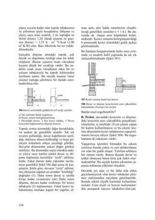334
yüzey suyuna kadar olan toprak tabakasının
ısı yalıtımını şöyle hesaplamış: Döşeme ve
yüzey suyu arası uzaklık, 2 m, toprağın ısı
iletim direnci 1,20 olarak alınırsa ısı geçi-
rim direnci = 1,15 h . m2 o
C/kcal (1.00
m2
.K/W) olur. Bazı ülkelerde bu tez redde-
dilmektedir.
Gerçekte döşeme altındaki toprak, çok
büyük ısı depolama özelliği olan bir kütle
oluşturur. Bunun yanısıra insan vücuduna
kıyasla düşük bir sıcaklığı vardır. Bu ne-
denle sıcak insan vücudunun etkin bir ısı
yalıtım tabakasıyla bu toprak kütlesinden
ayrılması şarttır. Bu sayede insanın vücut
ısısının toprağa çekilmesi bir ölçüde sınır-
landırılmış olur.
386 Kesici sistemdeki gediklerin yol açtığı zararlar
a) Sık rastlanan hatalı uygulama
b) Kesici sistem belirginleştirilmiş
1 Duvardaki kesici, 2 Dış kesici tabaka, 3 Duvar
kesicisine bağlanmamış döşeme kesicisi.
Toprak zemin üzerindeki diğer bozuklukla-
rın nedeni de genellikle nemdir. Sık sık
sıvanın pullandığı, duvar kağıtlarının ayrıl-
dığı, halıların altının küflendiği ve hoşa git-
meyen kokuların odaya yayıldığı görülür.
Duvarlar döşemeden yukarı doğru gittikçe
nemlenir. Bu durumdan suçlu olarakta sade-
ce yüzey suyu tutulur çünkü duvar ve dö-
şeme kaplaması kesinlikle “izole” edilmiş-
lerdir. Fakat durum daha yakından incele-
nirse genellikle Şekil 386 daki şema ile kar-
şılaşılır. Şekle göre, duvarın “izole” edilme-
miş olmasına rağmen en azından “kesildiği”
doğrudur (1). Daha sonra duvar iç tarafta
kirişe kadar sıvanmıştır (ok) Daha sonra
döşeme, duvara kadar sızdırmaz bir kesici
tabakayla (3) kaplanmıştır. Fakat kesici ta-
bakalarının mutlaka kapalı bir yapıları ol-
ması şartı, aksi halde zararlarının oluşabi-
leceği genelilkle unutulur (→ 1.4.). Bu du-
rumda ok, oluşan nem köprüsünü belirt-
mektedir. Kesici sistemin belirginleştirildiği
b şemasında kesici sistemdeki gedik açıkça
görülmektedir.
Bu hatalara bungalowlarda hafta sonu evle-
rinde ve modern hafif yapılarda da sık sık
rastlanabilmektedir (Şekil 387).
387 Kesici sistemi hatalı kat duvarı
388 Duvar ve döşeme kesicilerinin aynı yükseklikte
bulundukları elverişsiz bir çözüm
Bunlar nasıl engellenebilir?
R. Probst, duvardaki kesicinin ve döşeme-
deki kesicinin aynı yükseklikte gerçekleşti-
rilmelerini, iç tarafında 10 cm çıkıntı yapan
bir karton kullanılmasını ve bu çıkıntı üze-
rine döşemenin kesici tabakasının yapıştırıl-
masını tavsiye ediyor (Şekil 388). Bu uygu-
lamanın iki sakıncası vardır;
Yapıştırma işlemleri bitmeden bu çıkıntı
yırtılırsa burada çirkin ve yeri doldurulması
zor olan bir gedik oluşur. Yırtılma tehlikesi
her zaman vardır. Bunun dışında duvar ve
(yükü olmayan) beton kiriş çok farklı otur-
maktadırlar. Bu sayede karton çıkıntının ya-
pışma noktasına yükleme olacaktır.
Duvarda yer alan ve bir daha asla elden
geçirilemeyecek olan kesici tabakalar çürü-
mez malzemeden meydana getirilmelidir.
Burada tekstil elyaflı kartonlar kullanılma-
malıdır. Cam elyafı ve benzer malzemeler-
den anorganik taşıyıcı tabakaları olan çatı
 