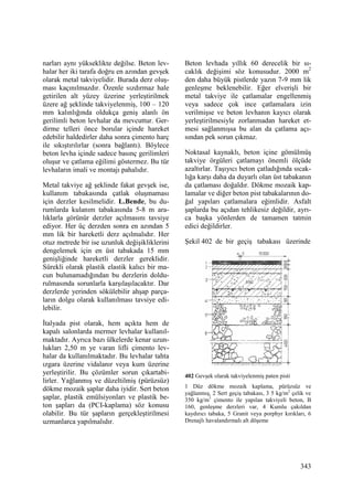 343
narları aynı yükseklikte değilse. Beton lev-
halar her iki tarafa doğru en azından gevşek
olarak metal takviyelidir. Burada derz oluş-
ması kaçınılmazdır. Özenle sızdırmaz hale
getirilen alt yüzey üzerine yerleştirilmek
üzere ağ şeklinde takviyelenmiş, 100 – 120
mm kalınlığında oldukça geniş alanlı ön
gerilimli beton levhalar da mevcuttur. Ger-
dirme telleri önce borular içinde hareket
edebilir haldedirler daha sonra çimento harç
ile sıkıştırılırlar (sonra bağlantı). Böylece
beton levha içinde sadece basınç gerilimleri
oluşur ve çatlama eğilimi göstermez. Bu tür
levhaların imali ve montajı pahalıdır.
Metal takviye ağ şeklinde fakat gevşek ise,
kullanım tabakasında çatlak oluşmaması
için derzler kesilmelidir. L.Bende, bu du-
rumlarda kulanım tabakasında 5-8 m ara-
lıklarla görünür derzler açılmasını tavsiye
ediyor. Her üç derzden sonra en azından 5
mm lik bir hareketli derz açılmalıdır. Her
otuz metrede bir ise uzunluk değişikliklerini
dengelemek için en üst tabakada 15 mm
genişliğinde hareketli derzler gereklidir.
Sürekli olarak plastik elastik kalıcı bir ma-
cun bulunamadığından bu derzlerin doldu-
rulmasında sorunlarla karşılaşılacaktır. Dar
derzlerde yerinden sökülebilir ahşap parça-
ların dolgu olarak kullanılması tavsiye edi-
lebilir.
Đtalyada pist olarak, hem açıkta hem de
kapalı salonlarda mermer levhalar kullanıl-
maktadır. Ayrıca bazı ülkelerde kenar uzun-
lukları 2,50 m ye varan lifli çimento lev-
halar da kullanılmaktadır. Bu levhalar tahta
ızgara üzerine vidalanır veya kum üzerine
yerleştirilir. Bu çözümler sorun çıkartabi-
lirler. Yağlanmış ve düzeltilmiş (pürüzsüz)
dökme mozaik şaplar daha iyidir. Sert beton
şaplar, plastik emülsiyonları ve plastik be-
ton şapları da (PCI-kaplama) söz konusu
olabilir. Bu tür şapların gerçekleştirilmesi
uzmanlarca yapılmalıdır.
Beton levhada yıllık 60 derecelik bir sı-
caklık değişimi söz konusudur. 2000 m2
den daha büyük pistlerde yazın 7-9 mm lik
genleşme beklenebilir. Eğer elverişli bir
metal takviye ile çatlamalar engellenmiş
veya sadece çok ince çatlamalara izin
verilmişse ve beton levhanın kayıcı olarak
yerleştirilmesiyle zorlanmadan hareket et-
mesi sağlanmışsa bu alan da çatlama açı-
sından pek sorun çıkmaz.
Noktasal kaynaklı, beton içine gömülmüş
takviye örgüleri çatlamayı önemli ölçüde
azaltırlar. Taşıyıcı beton çatladığında sıcak-
lığa karşı daha da duyarlı olan üst tabakanın
da çatlaması doğaldır. Dökme mozaik kap-
lamalar ve diğer beton pist tabakalarının do-
ğal yapıları çatlamalara eğimlidir. Asfalt
şaplarda bu açıdan tehlikesiz değildir, ayrı-
ca başka yönlerden de tamamen tatmin
edici değildirler.
Şekil 402 de bir geçiş tabakası üzerinde
402 Gevşek olarak takviyelenmiş paten pisti
1 Düz dökme mozaik kaplama, pürüzsüz ve
yağlanmış, 2 Sert geçiş tabakası, 3 5 kg/m2
çelik ve
350 kg/m3
çimento ile yapılan takviyeli beton, B
160, genleşme derzleri var, 4 Kumlu çakıldan
kaydırıcı tabaka, 5 Granit veya porphyr kırıkları, 6
Drenajlı havalandırmalı alt döşeme
 