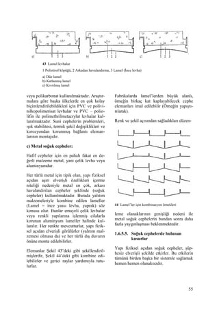 55
veya polikarbonat kullanılmaktadır. Araştır-
malara göre başka ülkelerde en çok kolay
biçimlendirilebildikleri için PVC ve polivi-
nilkopolimerisat levhalar ve PVC – polio-
lifin ile polimethrilmetacrylat levhalar kul-
lanılmaktadır. Suni cephelerin problemleri,
ışık stabilitesi, termik şekil değişiklikleri ve
korozyondan korunmuş bağlantı eleman-
larının montajıdır.
c) Metal soğuk cepheler:
Hafif cepheler için en pahalı fakat en de-
ğerli malzeme metal, yani çelik levha veya
aluminyumdur.
Her türlü metal için tipik olan, yapı fiziksel
açıdan aşırı elverişli özellikleri içerme
niteliği nedeniyle metal en çok, arkası
havalandırılan cepheler şeklinde (soğuk
cepheler) kullanılmaktadır. Burada yalıtım
malzemeleriyle kombine edilen lameller
(Lamel = ince yassı levha, yaprak) söz
konusu olur. Bunlar emayeli çelik levhalar
veya renkli yapılarına işlenmiş cilalarla
korunan aluminyum lameller halinde kul-
lanılır. Her renkte mevcutturlar, yapı fizik-
sel açıdan elverişli görülürler (yalıtım mal-
zemesi olmasa da) ve her türlü dış duvarın
önüne monte edilebilirler.
Elemanlar Şekil 43’deki gibi şekillendiril-
mişlerdir, Şekil 44’deki gibi kombine edi-
lebilirler ve gerici raylar yardımıyla tutu-
lurlar.
Fabrikalarda lamel’lerden büyük alanlı,
örneğin birkaç kat kaplayabilecek cephe
elemanları imal edilebilir (Örneğin yapıştı-
rılarak).
Renk ve şekil açısından sağladıkları düzen-
44 Lamel’ler için kombinasyon örnekleri
leme olanaklarının genişliği nedeni ile
metal soğuk cephelerin bundan sonra daha
fazla yaygınlaşması beklenmektedir.
1.6.5.5. Soğuk cephelerde bulunan
kusurlar
Yapı fiziksel açıdan soğuk cepheler, şüp-
hesiz elverişli şekilde etkirler. Bu etkilerin
tümünü birden başka bir sistemle sağlamak
hemen hemen olanaksızdır.
43 Lamel levhalar
1 Polistirol köpüğü, 2 Arkadan havalandırma, 3 Lamel (Đnce levha)
a) Düz lamel
b) Katlanmış lamel
c) Kıvrılmış lamel
 