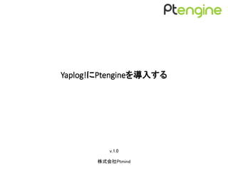 Yaplog!にPtengineを導入する
v.1.0
株式会社Ptmind
 