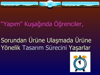 “ Yapım” Kuşağında Öğrenciler, Sorundan Ürüne Ulaşmada Ürüne Yönelik  Tasarım Sürecini  Yaşarlar 