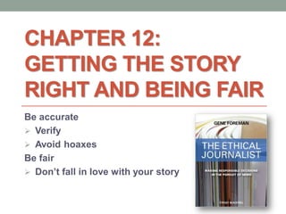 CHAPTER 12:
GETTING THE STORY
RIGHT AND BEING FAIR
Be accurate
 Verify
 Avoid hoaxes
Be fair
 Don’t fall in love with your story
 
