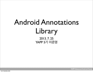 Android Annotations
Library
2013. 7. 25
YAPP 5기 이준영
YAPP Advanced Android Study .
13년 7월 26일 금요일
 