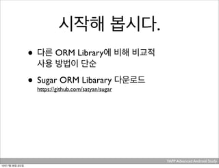 YAPP Advanced Android Study .
시작해 봅시다.
• 다른 ORM Library에 비해 비교적
사용 방법이 단순
• Sugar ORM Libarary 다운로드
https://github.com/satyan/sugar
13년 7월 26일 금요일
 