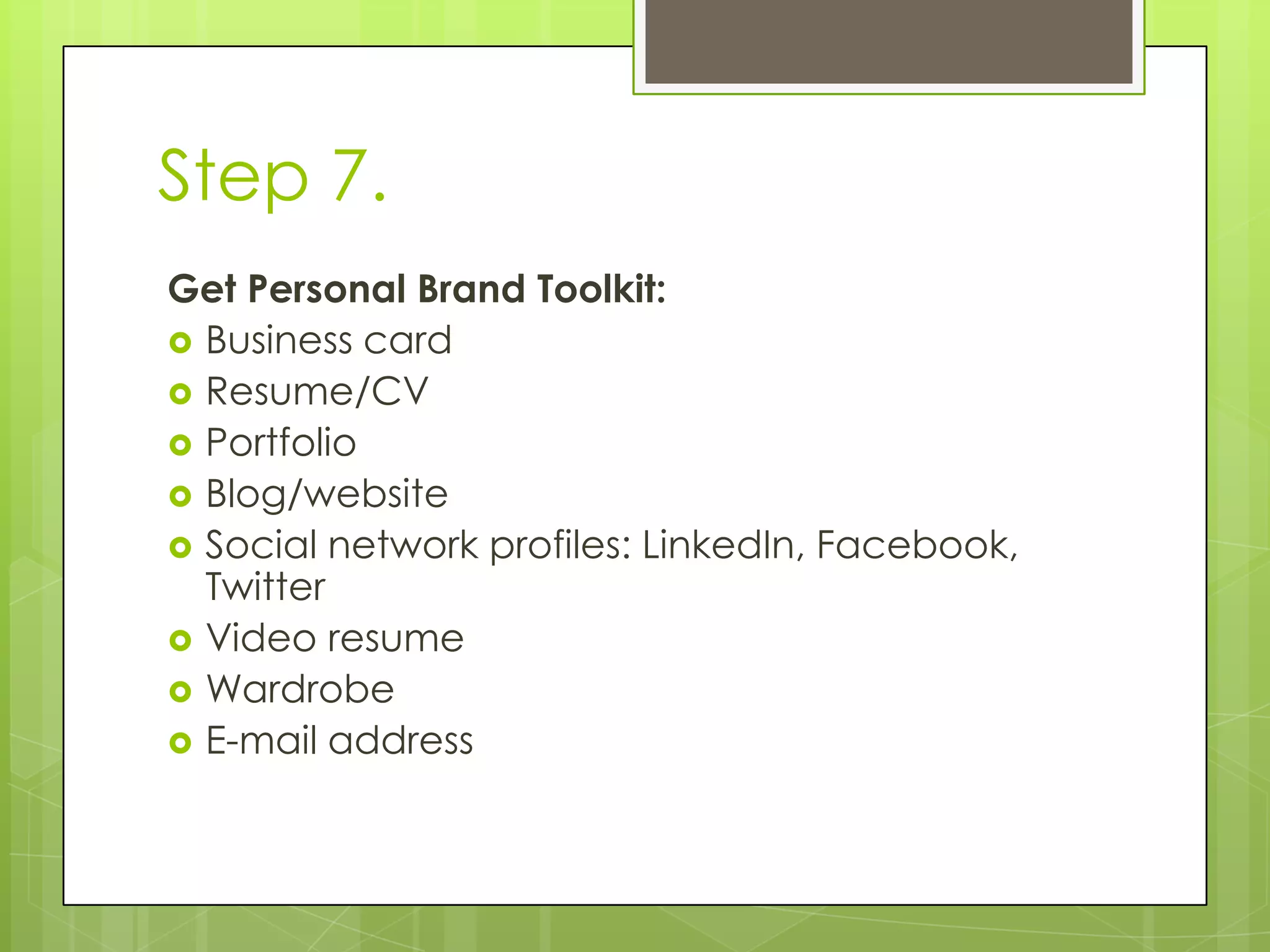 Step 7.
Get Personal Brand Toolkit:
 Business card
 Resume/CV
 Portfolio
 Blog/website
 Social network profiles: LinkedIn, Facebook,
Twitter
 Video resume
 Wardrobe
 E-mail address
 