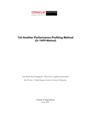 Yet Another Performance Profiling Method
(Or YAPP-Method)
Anjo Kolk, Shari Yamaguchi – Data Server Applied Technologies
Jim Viscusi -- Oracle Support Services Centers of Expertise
Oracle Corporation
June 1999
Technical Paper
 