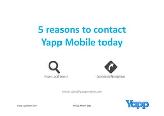 5 reasons to contact 
                     5 reasons to contact
                      Yapp Mobile today
                      Yapp Mobile today


                      Hyper Local Search                         Connected Navigation



                                  email: sales@yappmobile.com



www.yappmobile.com                         © Yapp Mobile 2011 
 