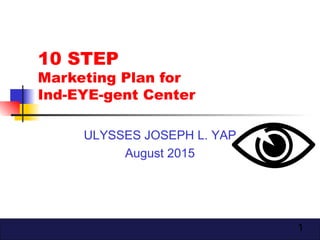 1
10 STEP
Marketing Plan for
Ind-EYE-gent Center
ULYSSES JOSEPH L. YAP
August 2015
 