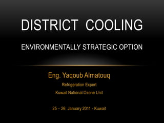 District  coolingenvironmentally STRATEGIC option  Eng. Yaqoub Almatouq Refrigeration Expert Kuwait National Ozone Unit  25 – 26  January 2011 - Kuwait 