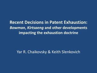 Recent Decisions in Patent Exhaustion:
Bowman, Kirtsaeng and other developments
impacting the exhaustion doctrine
Yar R. Chaikovsky & Keith Slenkovich
 