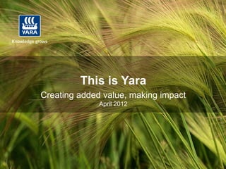 This is Yara
Creating added value, making impact
              April 2012
 