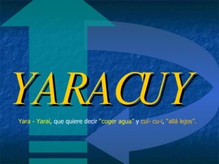 YARACUY Yara - Yaraí , que quiere decir  “coger agua”  y  cuí- cu-i ,  “allá lejos”.  