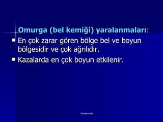 Omurga (bel kemiği) yaralanmaları :   En çok zarar gören bölge bel ve boyun bölgesidir ve çok ağrılıdır.  Kazalarda en çok boyun etkilenir. 