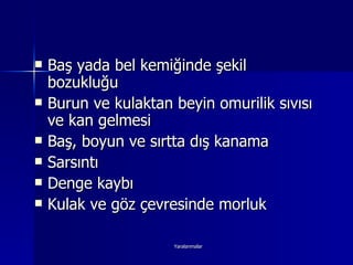 Baş yada bel kemiğinde şekil bozukluğu Burun ve kulaktan beyin omurilik sıvısı ve kan gelmesi Baş, boyun ve sırtta dış kanama Sarsıntı Denge kaybı Kulak ve göz çevresinde morluk 