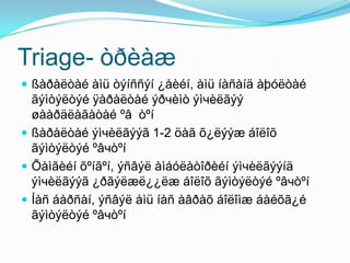 Triage- òðèàæ
 ßàðàëòàé àìü òýíññýí ¿åèéí, àìü íàñàíä àþóëòàé

ãýìòýëòýé ÿàðàëòàé ýðчèìò ýìчèëãýý
øààðäëàãàòàé ºâ òºí
 ßàðàëòàé ýìчèëãýýã 1-2 öàã õ¿ëýýæ áîëîõ
ãýìòýëòýé ºâчòºí
 Õàìãèéí õºíãºí, ýñâýë àìáóëàòîðèéí ýìчèëãýýíä
ýìчèëãýýã ¿ðãýëæë¿¿ëæ áîëîõ ãýìòýëòýé ºâчòºí
 Íàñ áàðñàí, ýñâýë àìü íàñ àâðàõ áîëîìæ áàéõã¿é
ãýìòýëòýé ºâчòºí

 