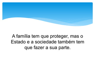 A família tem que proteger, mas o
Estado e a sociedade também tem
que fazer a sua parte.
 