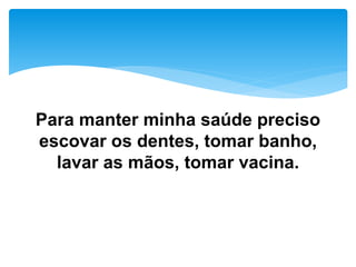 Para manter minha saúde preciso
escovar os dentes, tomar banho,
lavar as mãos, tomar vacina.
 
