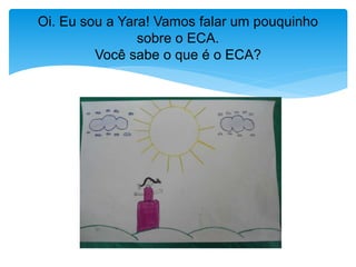Oi. Eu sou a Yara! Vamos falar um pouquinho
sobre o ECA.
Você sabe o que é o ECA?
 