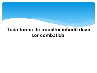 Toda forma de trabalho infantil deve
ser combatida.
 