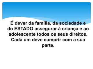 É dever da família, da sociedade e
do ESTADO assegurar à criança e ao
adolescente todos os seus direitos.
Cada um deve cumprir com a sua
parte.
 