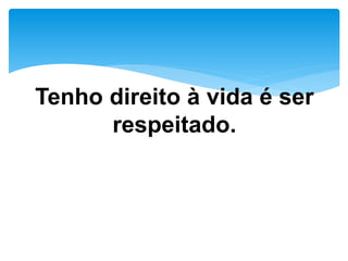 Tenho direito à vida é ser
respeitado.
 