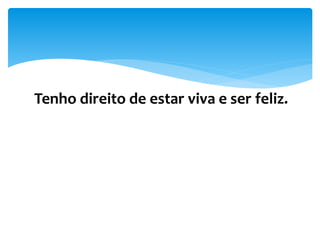 Tenho direito de estar viva e ser feliz.
 