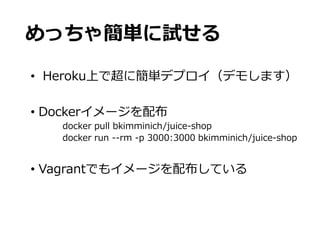 めっちゃ簡単に試せる
• Heroku上で超に簡単デプロイ（デモします）
• Dockerイメージを配布
docker pull bkimminich/juice-shop
docker run --rm -p 3000:3000 bkimminich/juice-shop
• Vagrantでもイメージを配布している
 