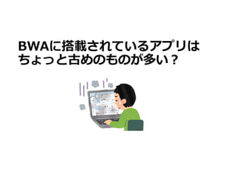 BWAに搭載されているアプリは
ちょっと古めのものが多い？
 