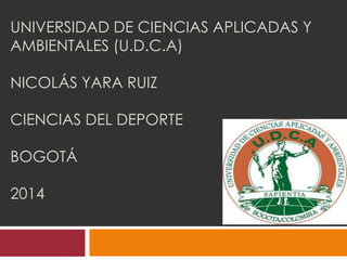 UNIVERSIDAD DE CIENCIAS APLICADAS Y
AMBIENTALES (U.D.C.A)
NICOLÁS YARA RUIZ
CIENCIAS DEL DEPORTE
BOGOTÁ
2014
 