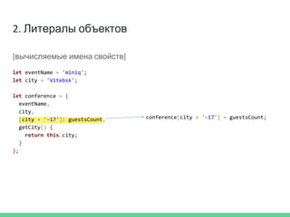2. Литералы объектов
[вычисляемые имена свойств]
let eventName = 'miniq';
let city = 'Vitebsk';
let conference = {
eventName,
city,
[city + '-17']: guestsCount,
getCity() {
return this.city;
}
};
conference[city + '-17'] = guestsCount;
 