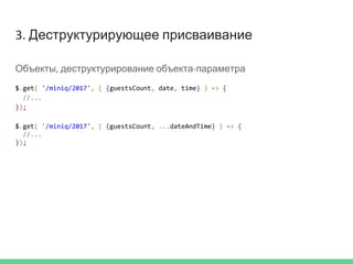 3. Деструктурирующее присваивание
Объекты, деструктурирование объекта-параметра
$.get( '/miniq/2017', ( {guestsCount, date, time} ) => {
//...
});
$.get( '/miniq/2017', ( {guestsCount, ...dateAndTime} ) => {
//...
});
 