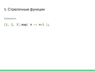 5. Стрелочные функции
Autoreturn
[1, 2, 3].map( n => n+1 );
 