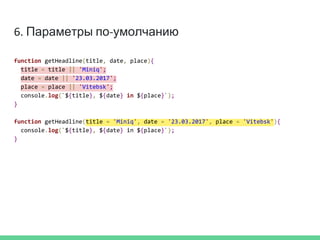 6. Параметры по-умолчанию
function getHeadline(title, date, place){
title = title || 'Miniq';
date = date || '23.03.2017';
place = place || 'Vitebsk';
console.log(`${title}, ${date} in ${place}`);
}
function getHeadline(title = 'Miniq', date = '23.03.2017', place = 'Vitebsk'){
console.log(`${title}, ${date} in ${place}`);
}
 