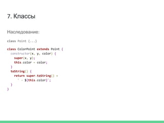 7. Классы
Наследование:
class Point {...}
class ColorPoint extends Point {
constructor(x, y, color) {
super(x, y);
this.color = color;
}
toString() {
return super.toString() +
` - ${this.color}`;
}
}
 