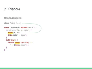 7. Классы
Наследование:
class Point {...}
class ColorPoint extends Point {
constructor(x, y, color) {
super(x, y);
this.color = color;
}
toString() {
return super.toString() +
` - ${this.color}`;
}
}
 