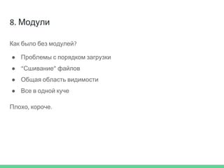 8. Модули
Как было без модулей?
● Проблемы с порядком загрузки
● “Сшивание” файлов
● Общая область видимости
● Все в одной куче
Плохо, короче.
 